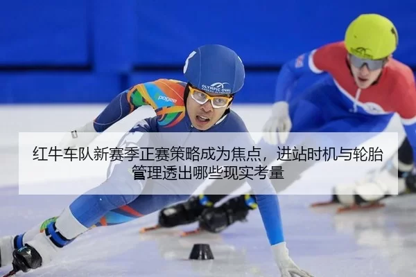 红牛车队新赛季正赛策略成为焦点，进站时机与轮胎管理透出哪些现实考量